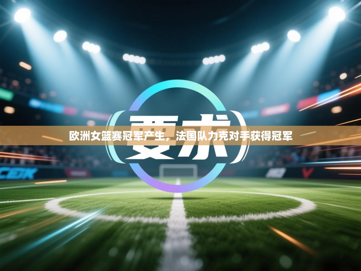 欧洲女篮赛冠军产生,法国队力克对手获得冠军 第1张